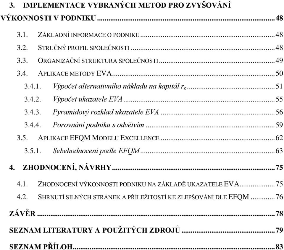 .. 59 3.5. APLIKACE EFQM MODELU EXCELLENCE... 62 3.5.1. Sebehodnocení podle EFQM... 63 4. ZHODNOCENÍ, NÁVRHY... 75 4.1. ZHODNOCENÍ VÝKONNOSTI PODNIKU NA ZÁKLADĚ UKAZATELE EVA... 75 4.2. SHRNUTÍ SILNÝCH STRÁNEK A PŘÍLEŽITOSTÍ KE ZLEPŠOVÁNÍ DLE EFQM.