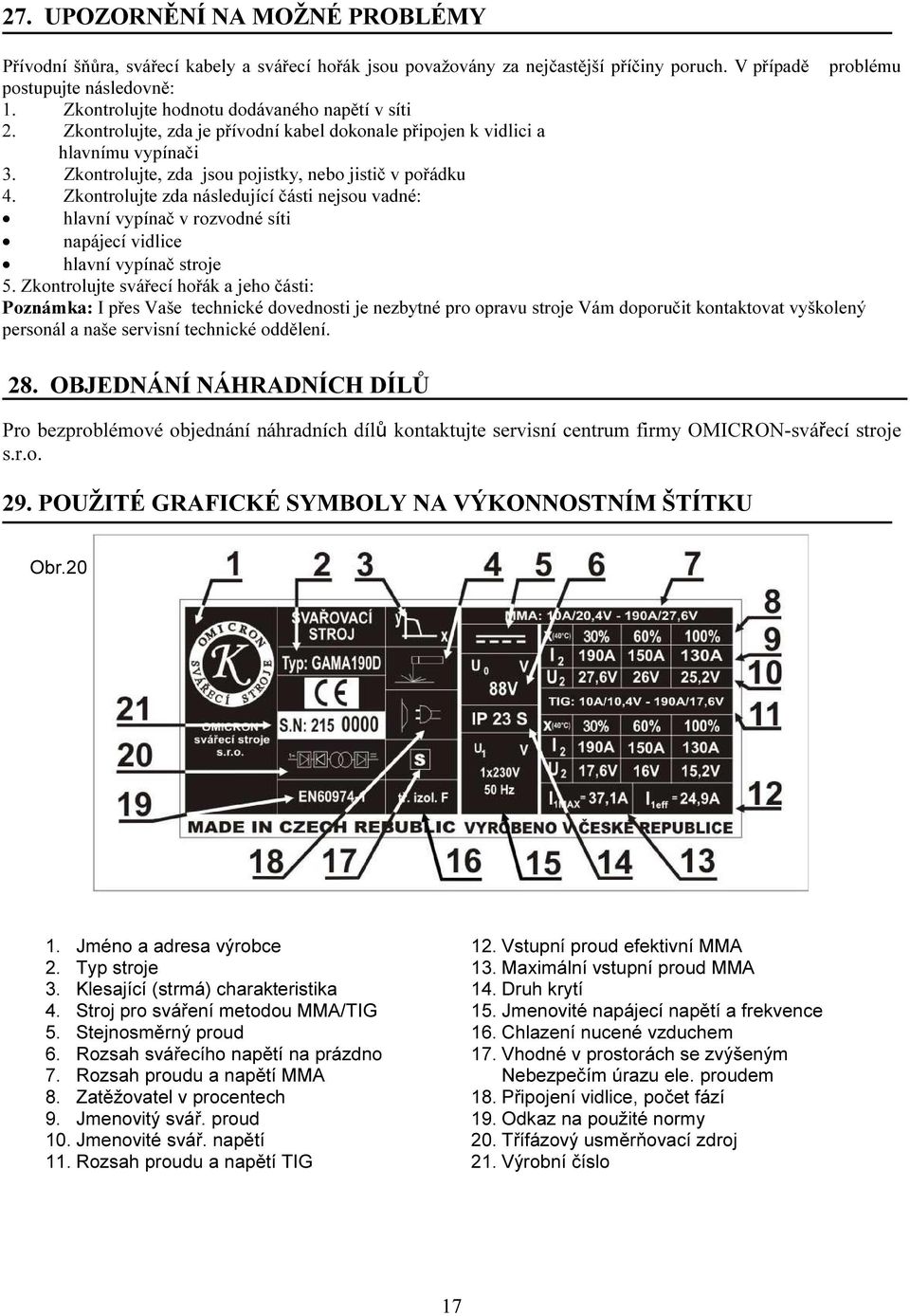 Zkontrolujte zda následující části nejsou vadné: hlavní vypínač v rozvodné síti napájecí vidlice hlavní vypínač stroje 5.