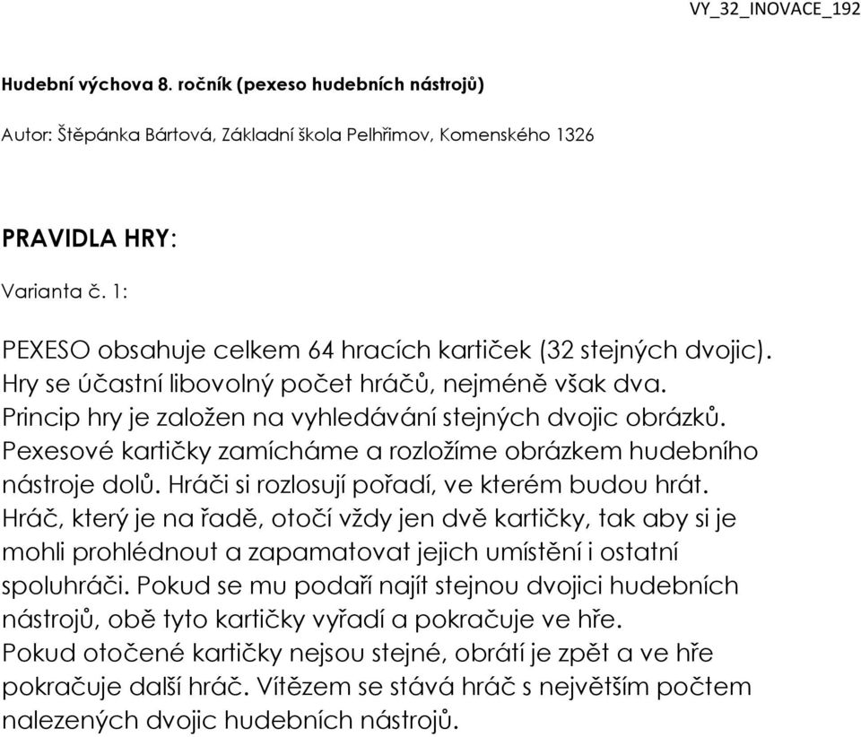 Hráči si rozlosují pořadí, ve kterém budou hrát. Hráč, který je na řadě, otočí vždy jen dvě kartičky, tak aby si je mohli prohlédnout a zapamatovat jejich umístění i ostatní spoluhráči.