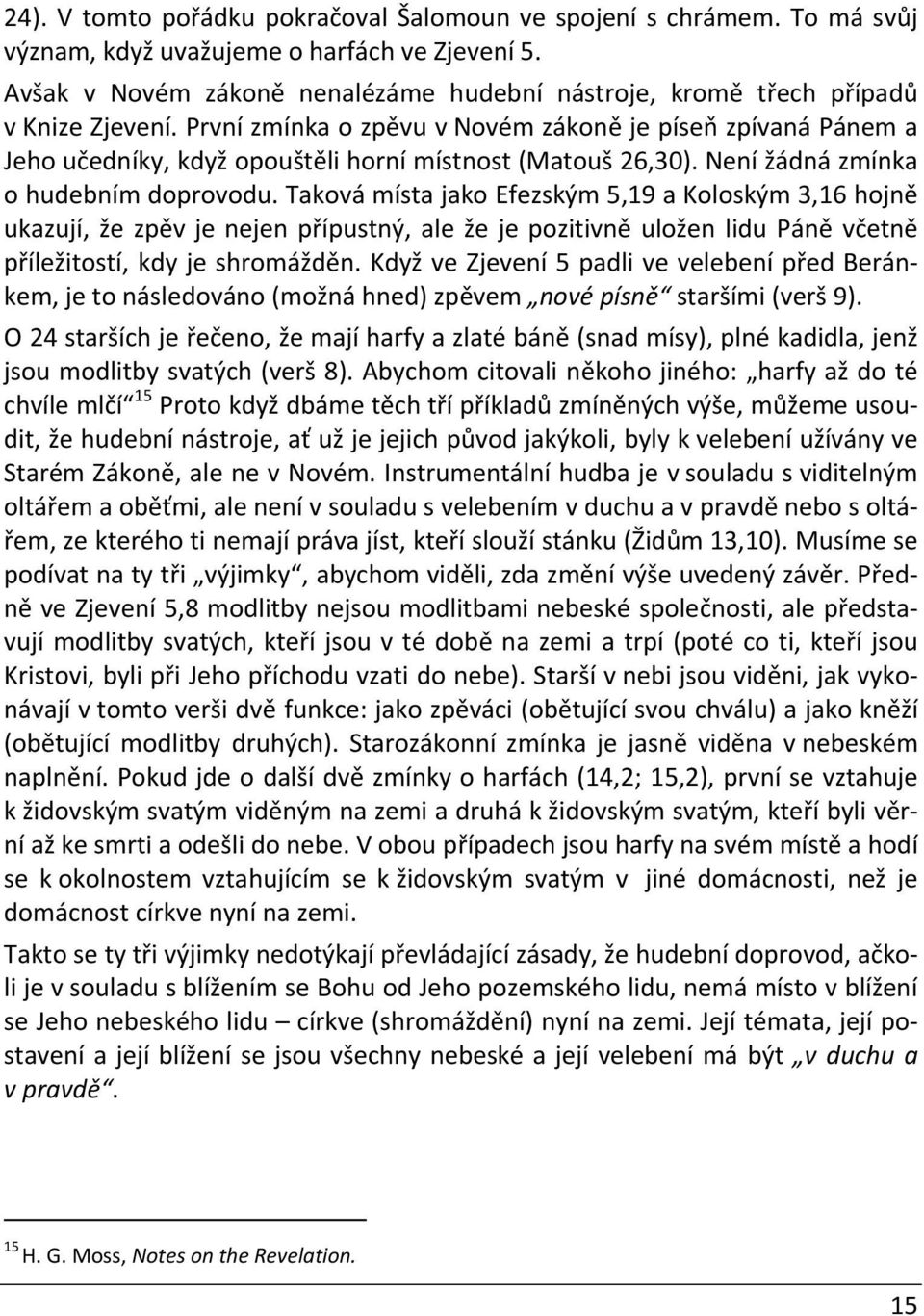 První zmínka o zpěvu v Novém zákoně je píseň zpívaná Pánem a Jeho učedníky, když opouštěli horní místnost (Matouš 26,30). Není žádná zmínka o hudebním doprovodu.