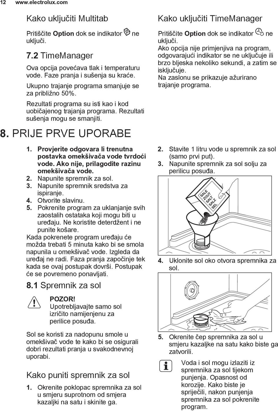 Provjerite odgovara li trenutna postavka omekšivača vode tvrdoći vode. Ako nije, prilagodite razinu omekšivača vode. 2. Napunite spremnik za sol. 3. Napunite spremnik sredstva za ispiranje. 4.