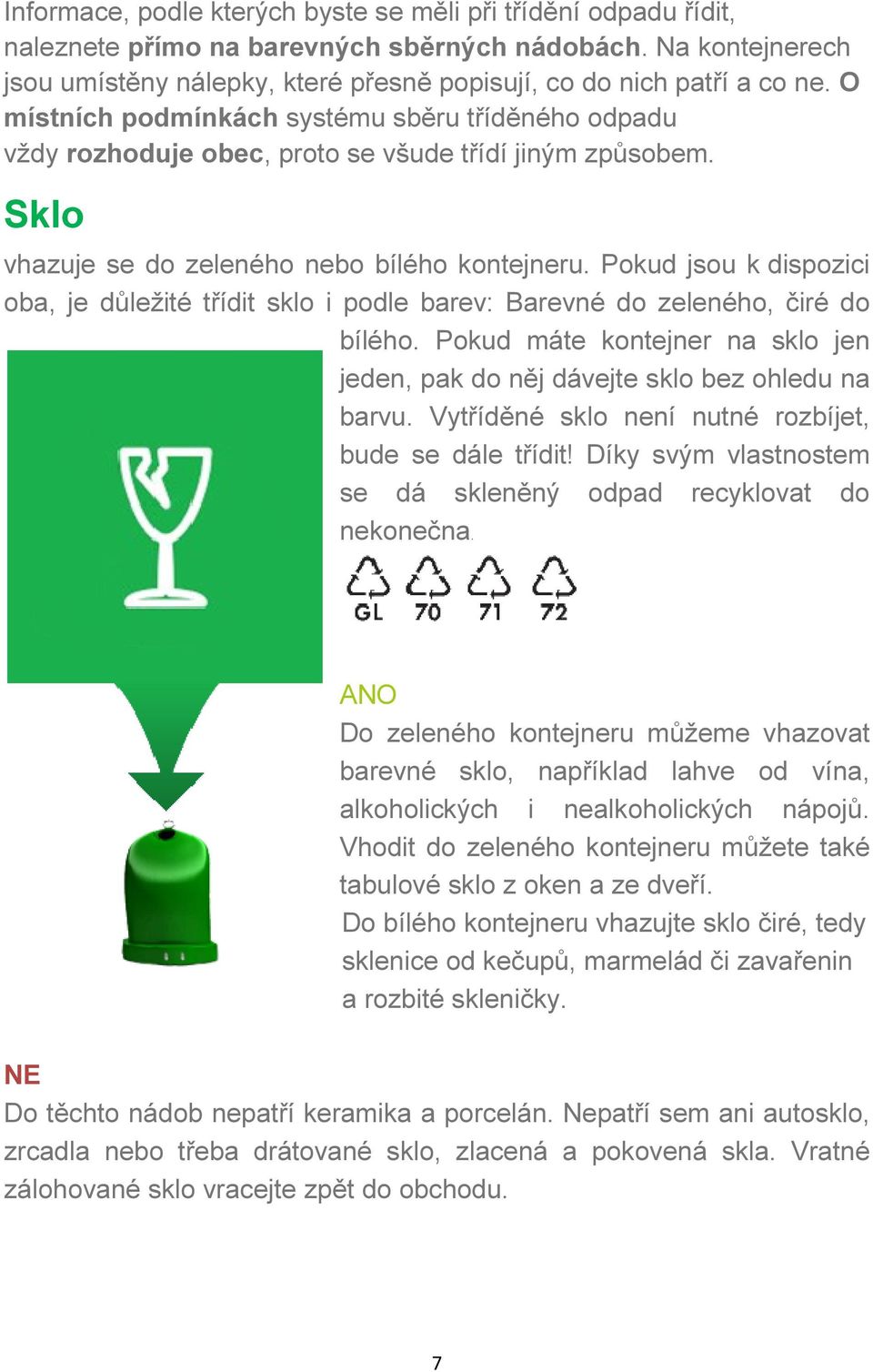 Pokud jsou k dispozici oba, je důležité třídit sklo i podle barev: Barevné do zeleného, čiré do bílého. Pokud máte kontejner na sklo jen jeden, pak do něj dávejte sklo bez ohledu na barvu.