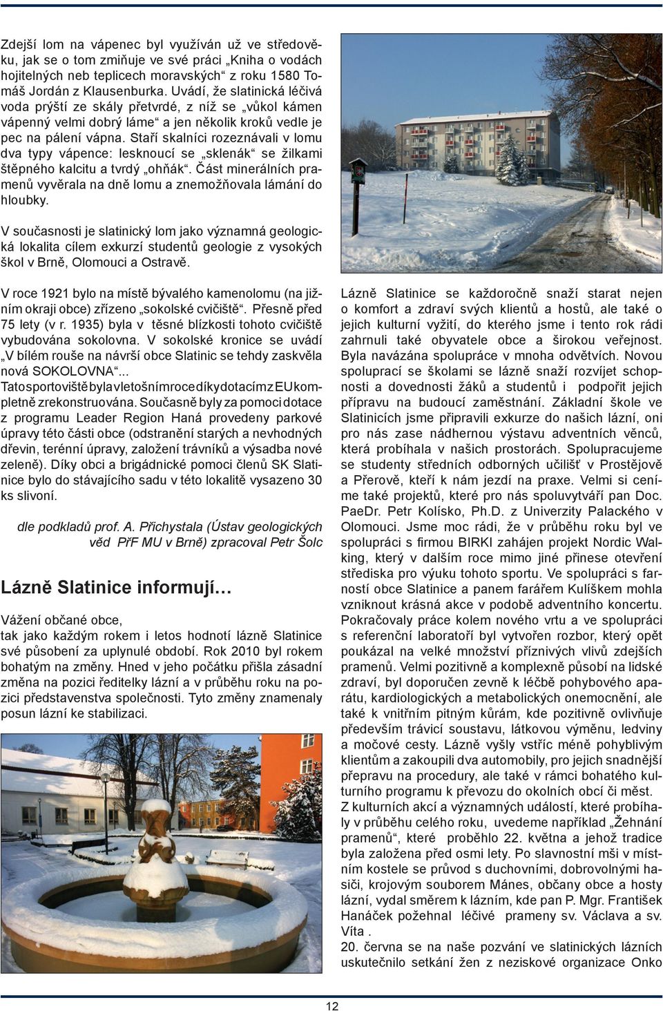 Staří skalníci rozeznávali v lomu dva typy vápence: lesknoucí se sklenák se žilkami štěpného kalcitu a tvrdý ohňák. Část minerálních pramenů vyvěrala na dně lomu a znemožňovala lámání do hloubky.