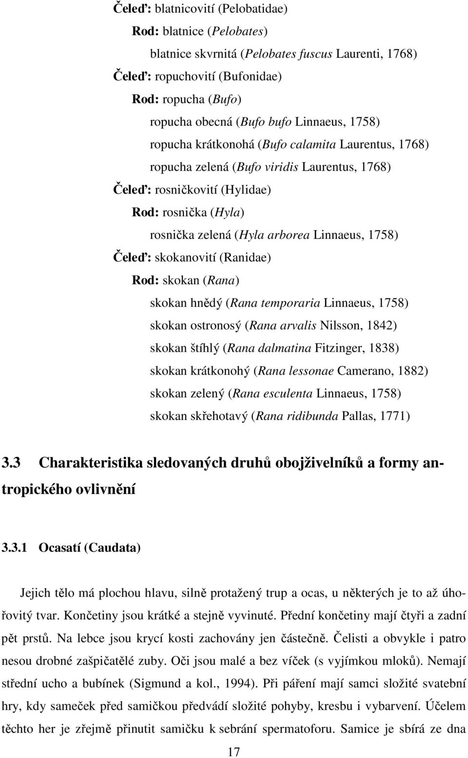 Čeleď: skokanovití (Ranidae) Rod: skokan (Rana) skokan hnědý (Rana temporaria Linnaeus, 1758) skokan ostronosý (Rana arvalis Nilsson, 1842) skokan štíhlý (Rana dalmatina Fitzinger, 1838) skokan