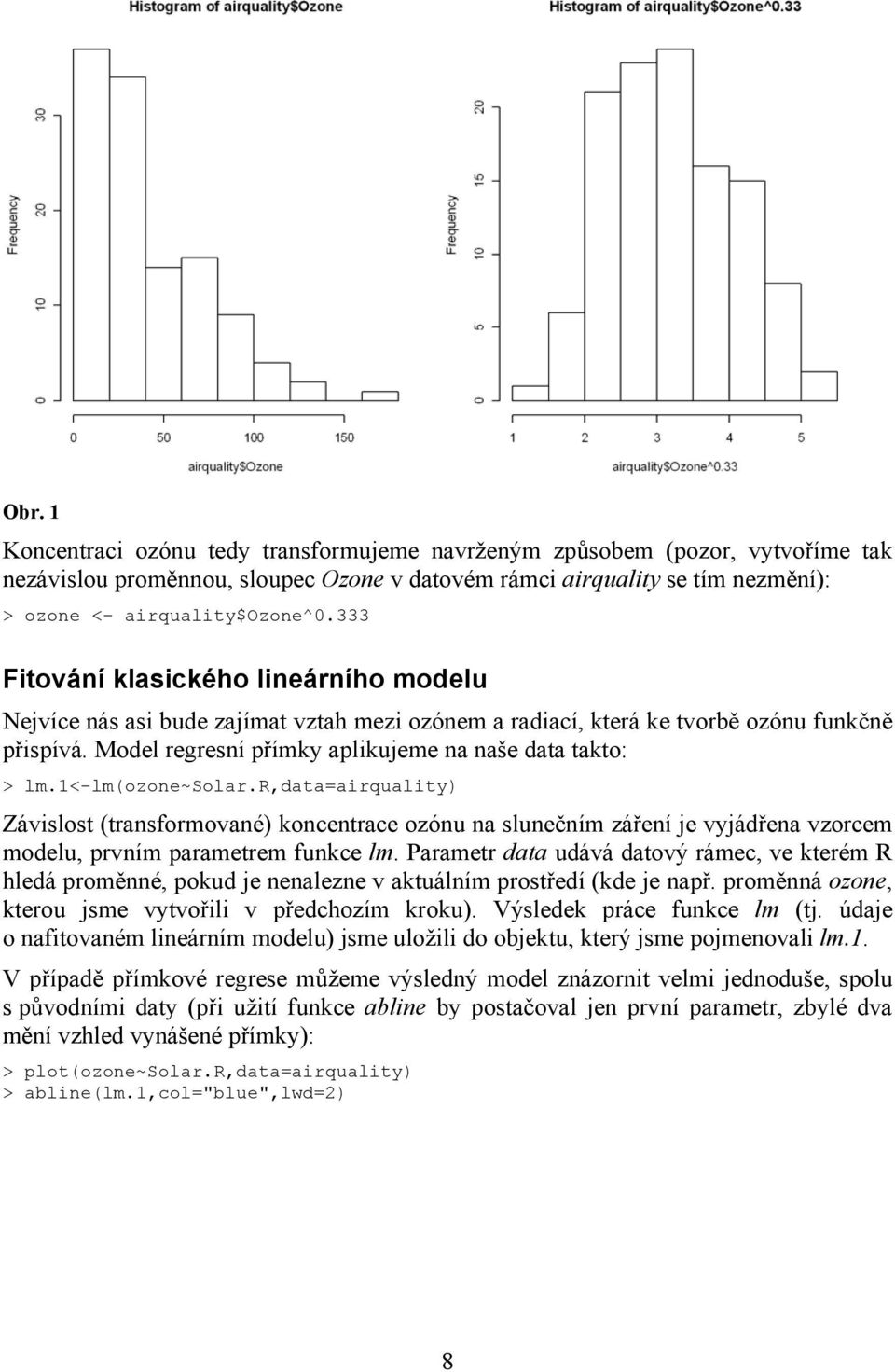 1<-lm(ozone~solar.r,data=airquality) Závislost (transformované) koncentrace ozónu na slunečním záření je vyjádřena vzorcem modelu, prvním parametrem funkce lm.