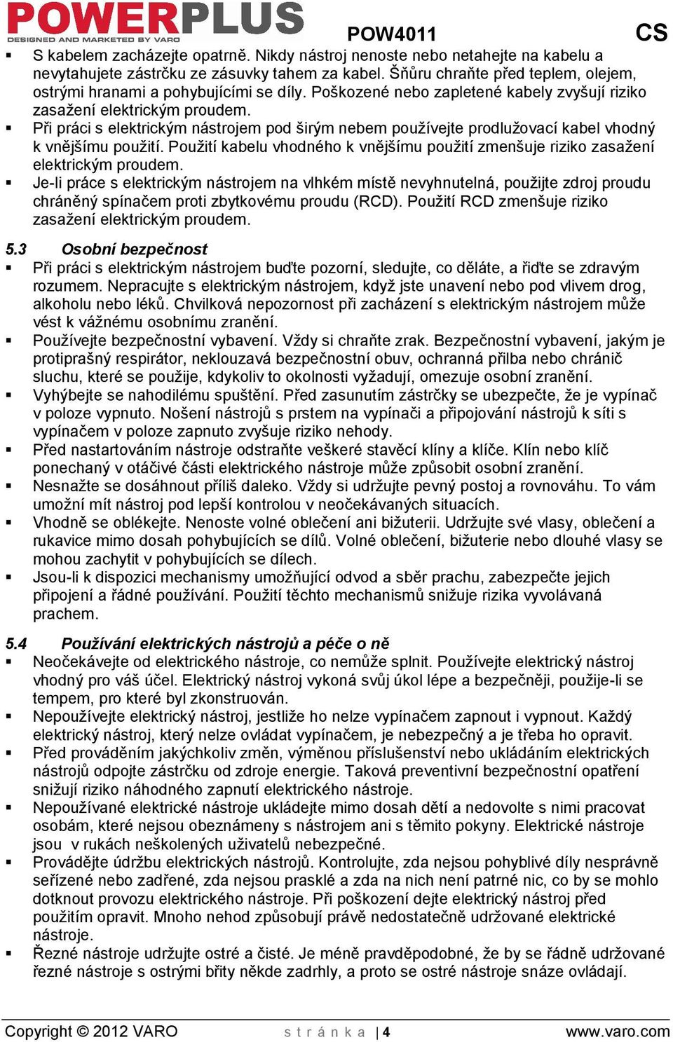 Při práci s elektrickým nástrojem pod irým nebem pouívejte prodluovací kabel vhodný k vnějímu pouití. Pouití kabelu vhodného k vnějímu pouití zmenuje riziko zasaení elektrickým proudem.