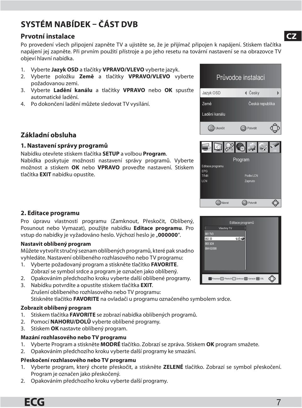 Vyberte položku Země a tlačítky VPRAVO/VLEVO vyberte požadovanou zemi. 3. Vyberte Ladění kanálu a tlačítky VPRAVO nebo OK spusťte automatické ladění. 4.