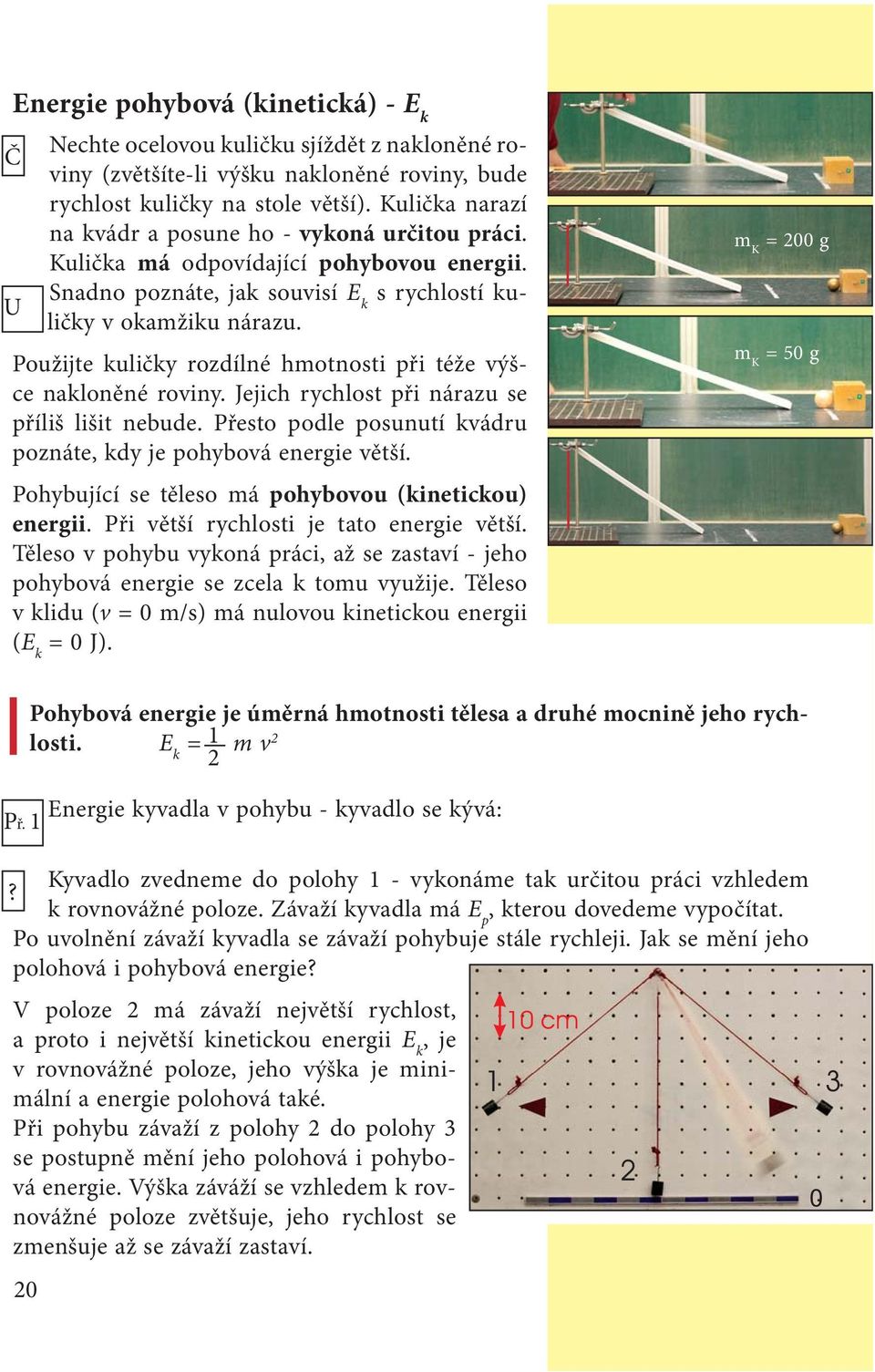 U Použijte kuličky rozdílné hmotnosti při téže výšce nakloněné roviny. Jejich rychlost při nárazu se příliš lišit nebude. Přesto podle posunutí kvádru poznáte, kdy je pohybová energie větší.