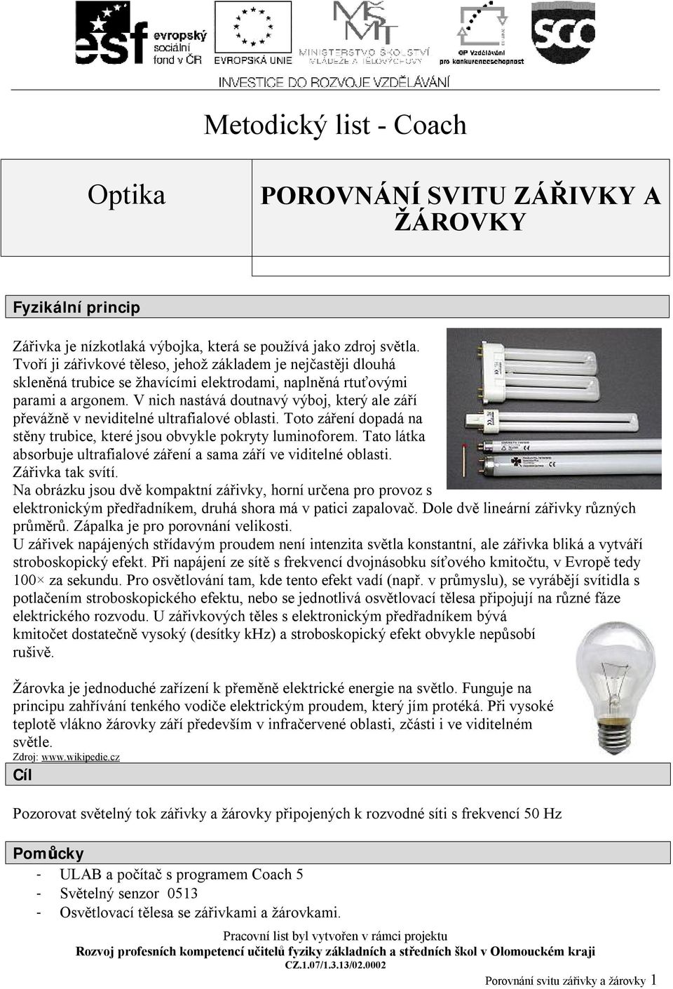 V nich nastává doutnavý výboj, který ale září převážně v neviditelné ultrafialové oblasti. Toto záření dopadá na stěny trubice, které jsou obvykle pokryty luminoforem.