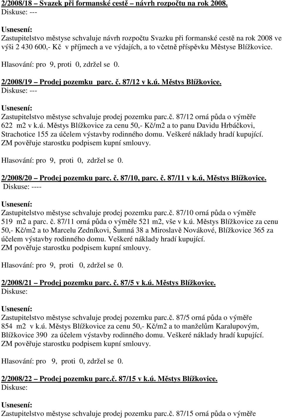 2/2008/19 Prodej pozemku parc. č. 87/12 v k.ú. Městys Blížkovice. --- Zastupitelstvo městyse schvaluje prodej pozemku parc.č. 87/12 orná půda o výměře 622 m2 v k.ú. Městys Blížkovice za cenu 50,- Kč/m2 a to panu Davidu Hrbáčkovi, Strachotice 155 za účelem výstavby rodinného domu.