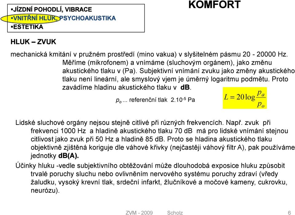 Subjektivní vnímání zvuku jako změny akustického tlaku není lineární, ale smyslový vjem je úměrný logaritmu podmětu. Proto zavádíme hladinu akustického tlaku v db. p o... referenční tlak 2.