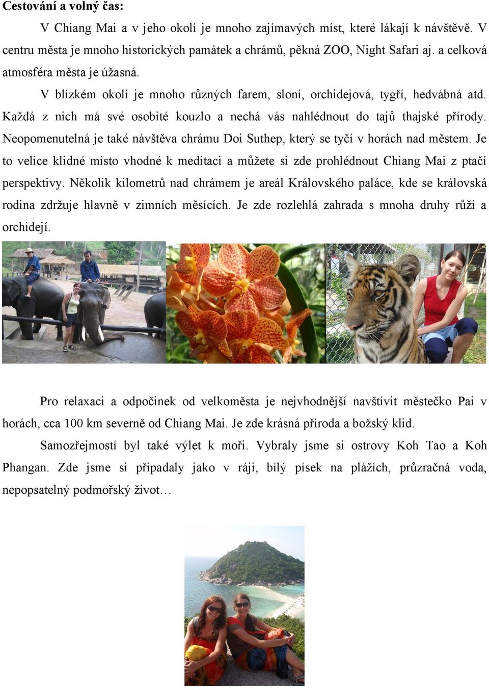 Neopomenutelná je také návštěva chrámu Doi Suthep, který se tyčí v horách nad městem. Je to velice klidné místo vhodné k meditaci a můžete si zde prohlédnout Chiang Mai z ptačí perspektivy.