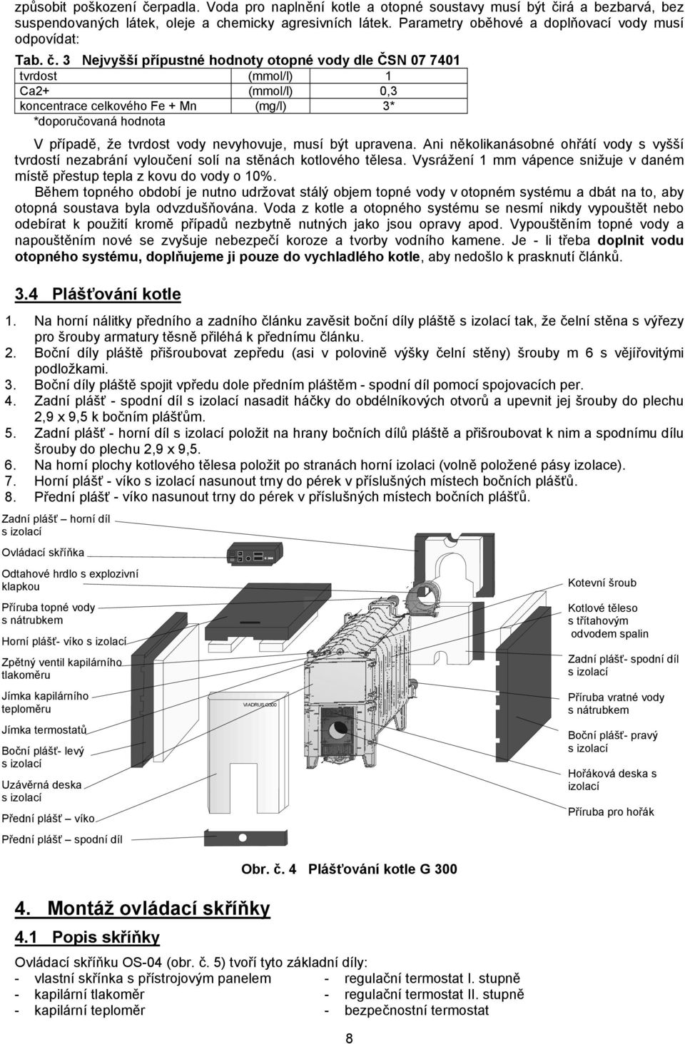 3 Nejvyšší přípustné hodnoty otopné vody dle ČSN 07 7401 tvrdost (mmol/l) 1 Ca2+ (mmol/l) 0,3 koncentrace celkového Fe + Mn (mg/l) 3* *doporučovaná hodnota V případě, že tvrdost vody nevyhovuje, musí