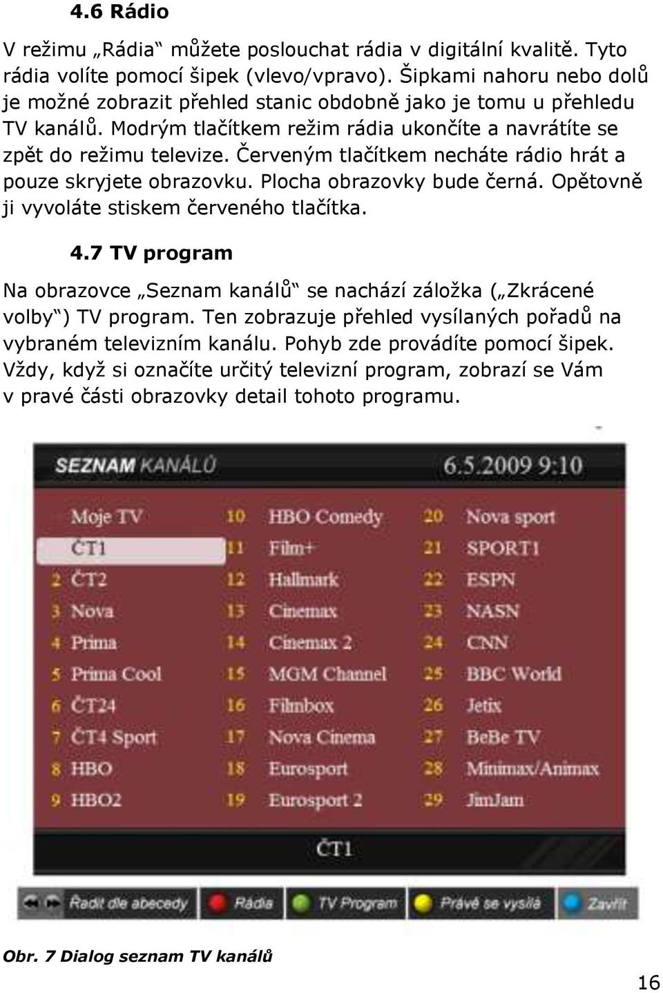 Červeným tlačítkem necháte rádio hrát a pouze skryjete obrazovku. Plocha obrazovky bude černá. Opětovně ji vyvoláte stiskem červeného tlačítka. 4.