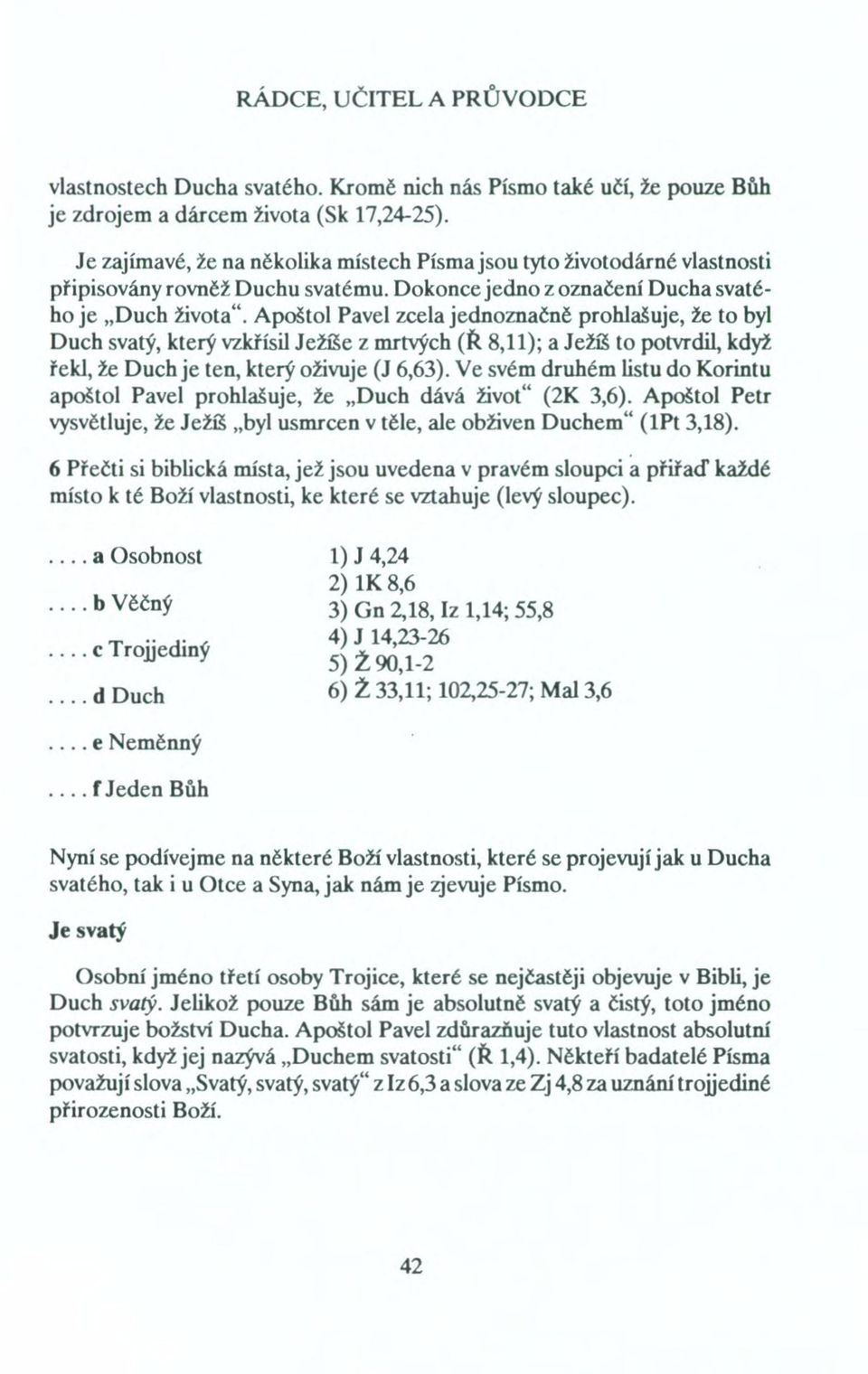 Apoštol Pavel zcela jednoznačně prohlašuje, že to byl Duch svatý, který vzkřísil Ježíše z mrtvých (Ř 8,11); a Ježíš to potvrdil, když řekl, že Duch je ten, který oživuje (J 6,63).