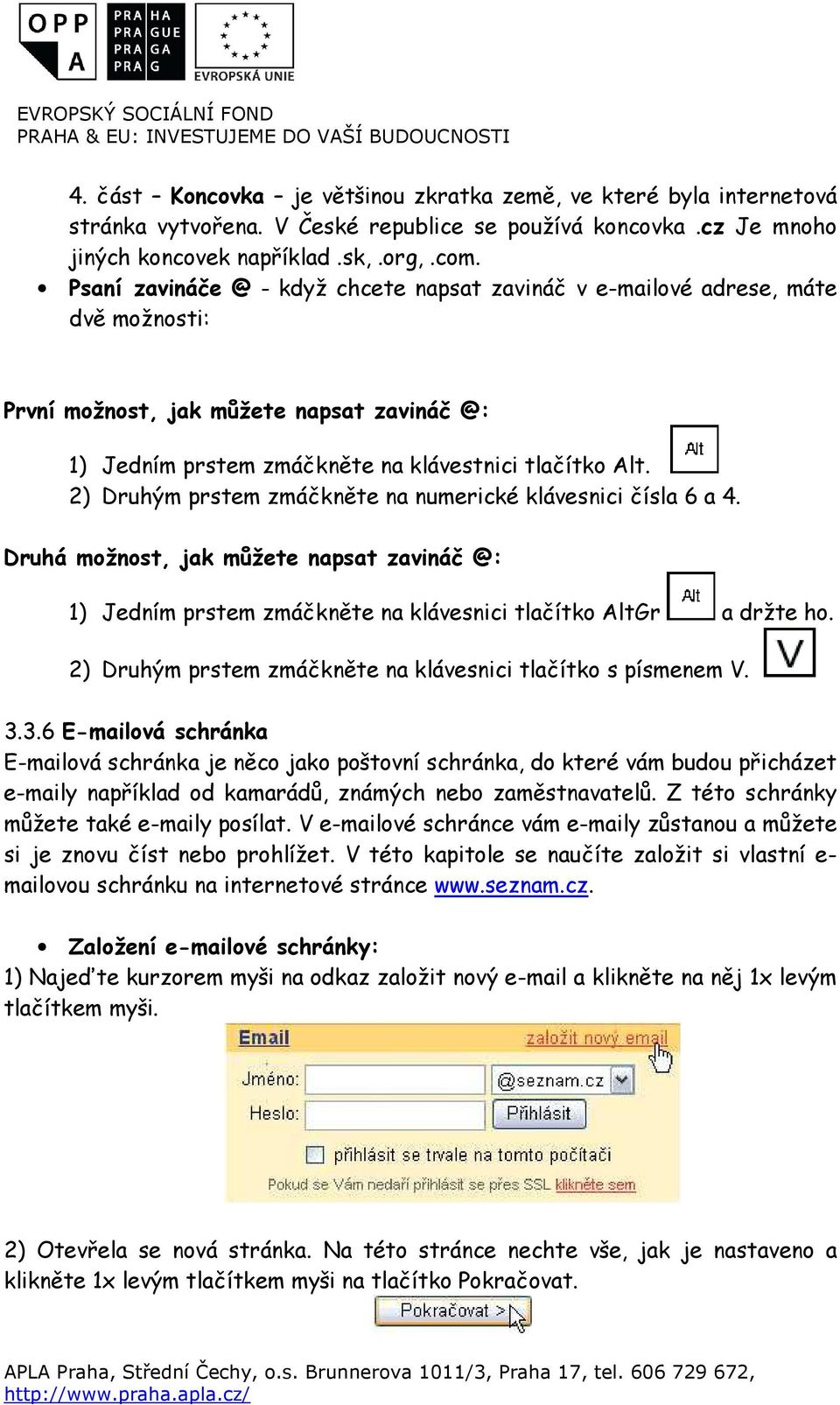 2) Druhým prstem zmáčkněte na numerické klávesnici čísla 6 a 4. Druhá možnost, jak můžete napsat zavináč @: 1) Jedním prstem zmáčkněte na klávesnici tlačítko AltGr a držte ho.