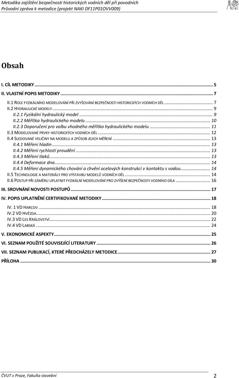 4 SLEDOVANÉ VELIČINY NA MODELU A ZPŮSOB JEJICH MĚŘENÍ... 13 II.4.1 Měření hladin... 13 II.4.2 Měření rychlostí proudění... 13 II.4.3 Měření tlaků... 13 II.4.4 Deformace dna... 14 II.4.5 Měření dynamického chování a chvění ocelových konstrukcí v kontaktu s vodou.