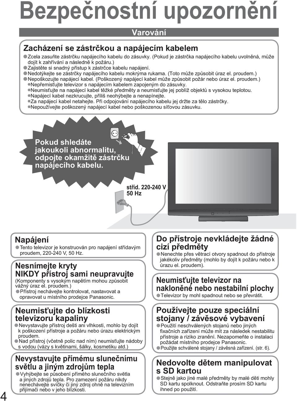Nedotýkejte se zástr ky napájecího kabelu mokrýma rukama. (Toto m že zp sobit úraz el. proudem.) Nepoškozujte napájecí kabel. (Poškozený napájecí kabel m že zp sobit požár nebo úraz el. proudem.) Nep emis ujte televizor s napájecím kabelem zapojeným do zásuvky.