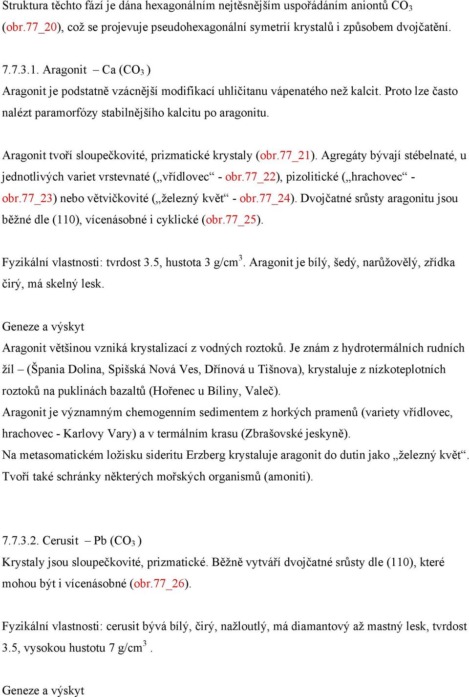 Aragonit tvoří sloupečkovité, prizmatické krystaly (obr.77_21). Agregáty bývají stébelnaté, u jednotlivých variet vrstevnaté ( vřídlovec - obr.77_22), pizolitické ( hrachovec - obr.