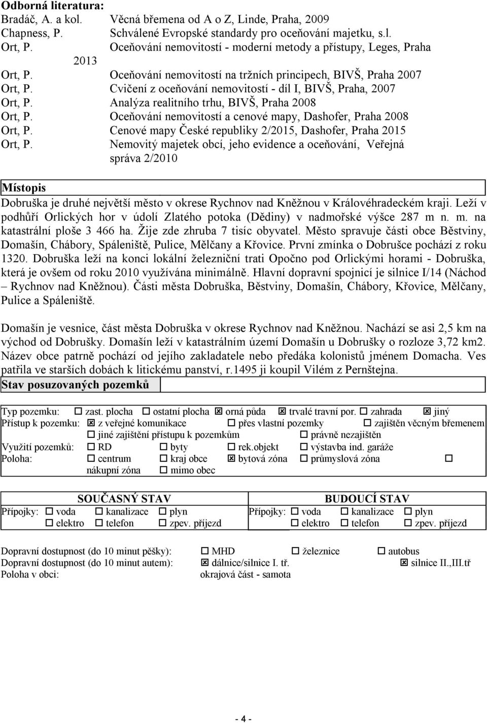 Cvičení z oceňování nemovitostí - díl I, BIVŠ, Praha, 2007 Ort, P. Analýza realitního trhu, BIVŠ, Praha 2008 Ort, P. Oceňování nemovitostí a cenové mapy, Dashofer, Praha 2008 Ort, P.