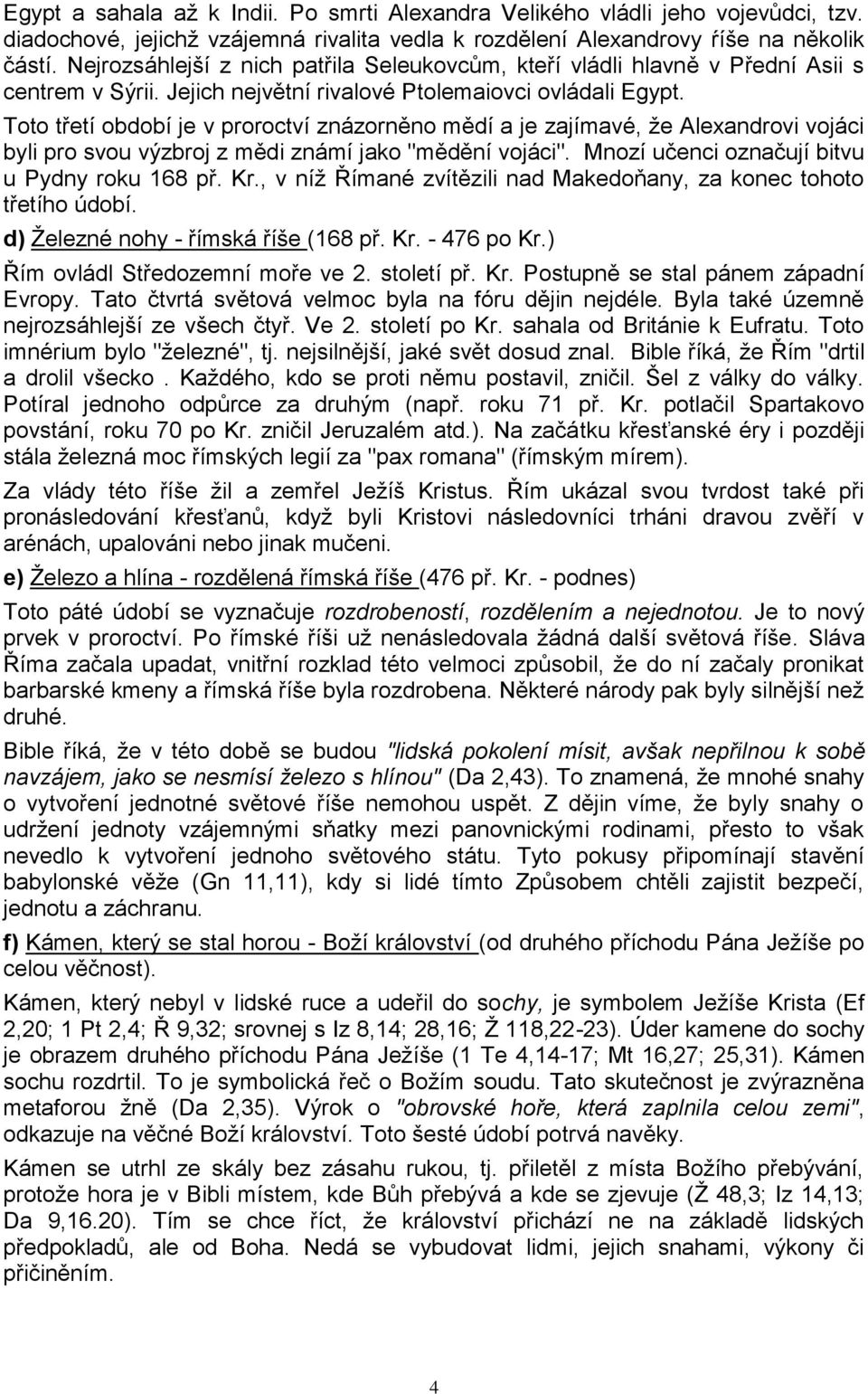 Toto třetí období je v proroctví znázorněno mědí a je zajímavé, ţe Alexandrovi vojáci byli pro svou výzbroj z mědi známí jako "mědění vojáci". Mnozí učenci označují bitvu u Pydny roku 168 př. Kr.