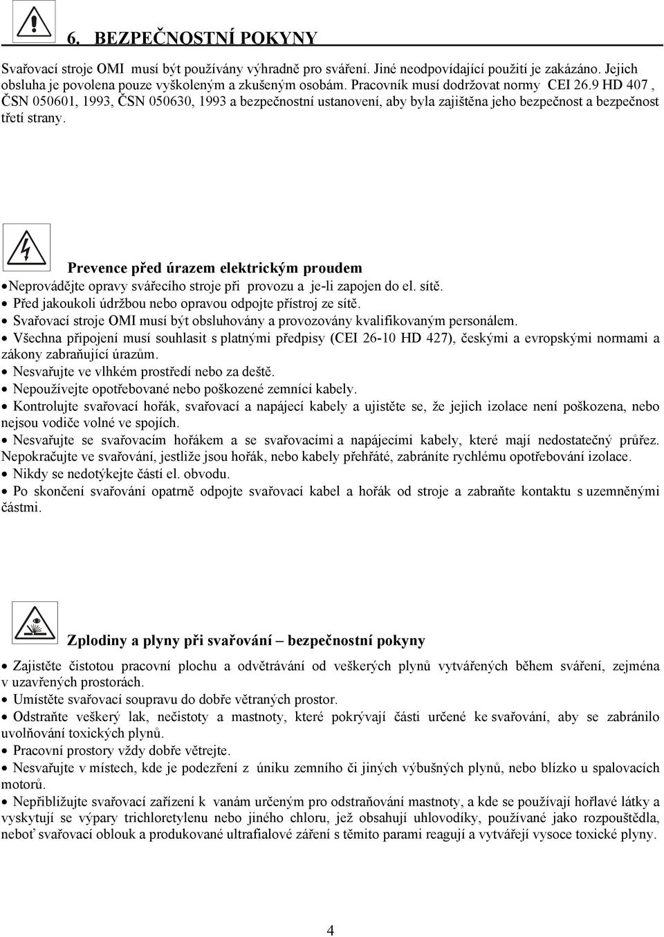 Prevence před úrazem elektrickým proudem Neprovádějte opravy svářecího stroje při provozu a je-li zapojen do el. sítě. Před jakoukoli údržbou nebo opravou odpojte přístroj ze sítě.