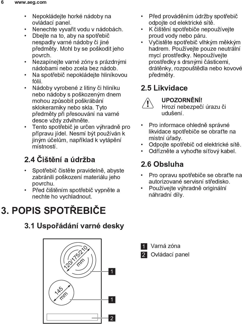 Nádoby vyrobené z litiny či hliníku nebo nádoby s poškozeným dnem mohou způsobit poškrábání sklokeramiky nebo skla. Tyto předměty při přesouvání na varné desce vždy zdvihněte.