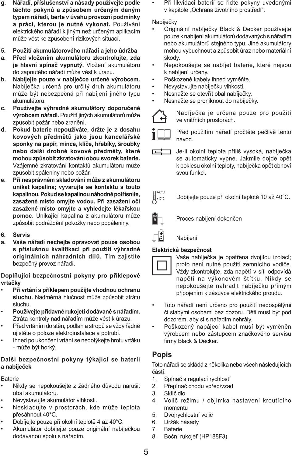 Před vložením akumulátoru zkontrolujte, zda je hlavní spínač vypnutý. Vložení akumulátoru do zapnutého nářadí může vést k úrazu. b. Nabíjejte pouze v nabíječce určené výrobcem.