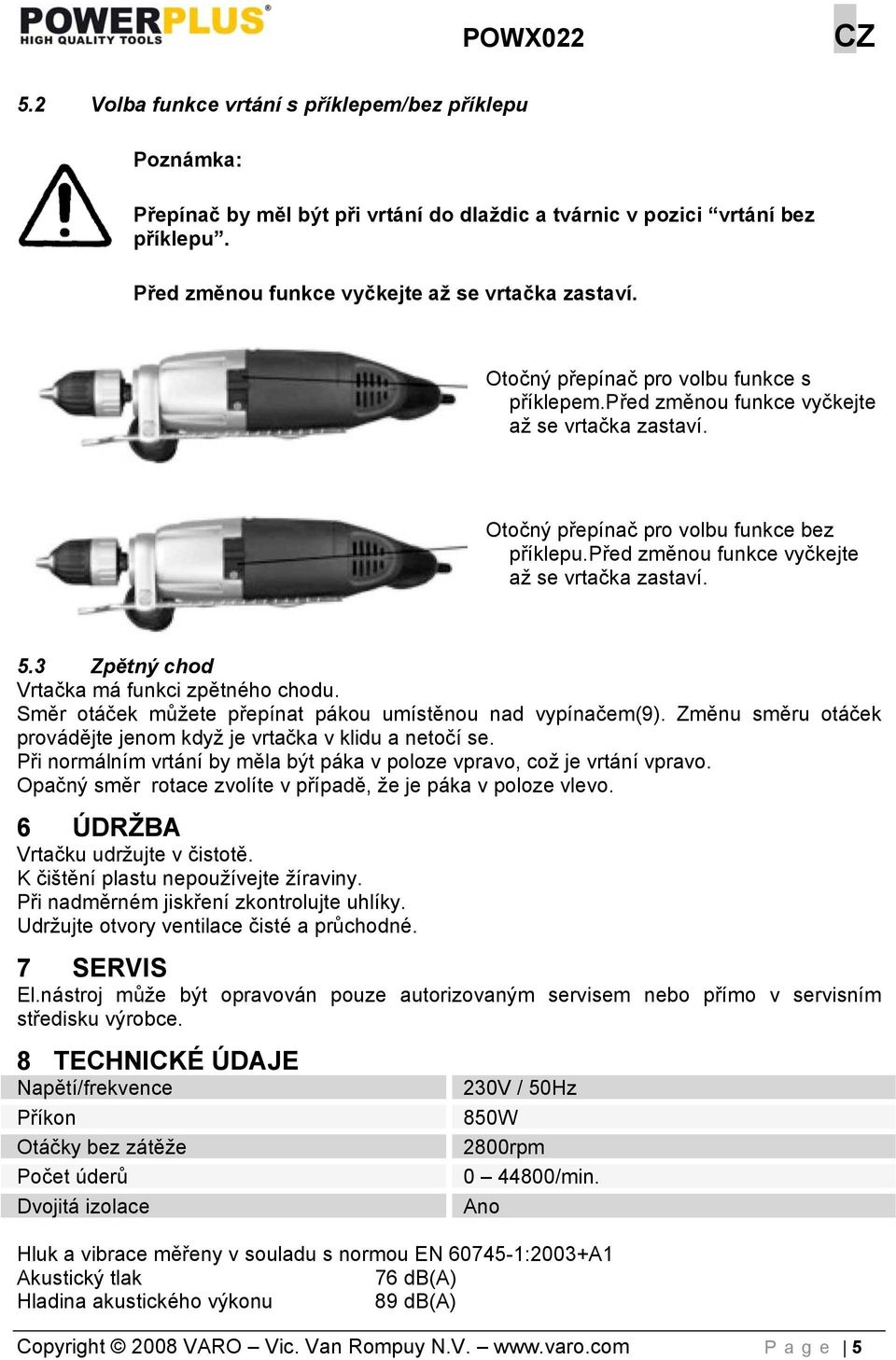 3 Zpětný chod Vrtačka má funkci zpětného chodu. Směr otáček můžete přepínat pákou umístěnou nad vypínačem(9). Změnu směru otáček provádějte jenom když je vrtačka v klidu a netočí se.