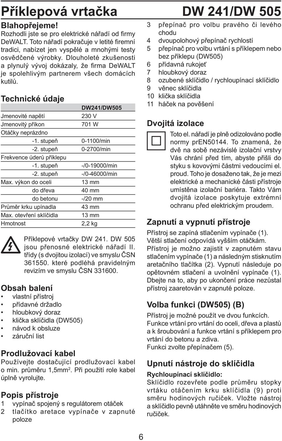 Dlouholeté zkušenosti a plynulý vývoj dokázaly, že fi rma DeWALT je spolehlivým partnerem všech domácích kutilů.