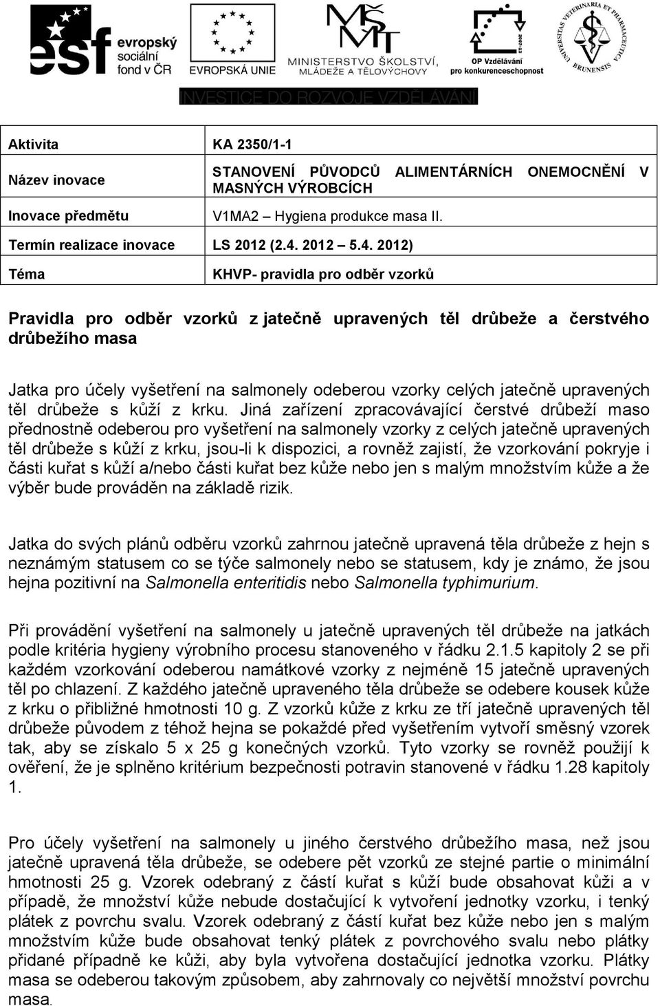 Jiná zařízení zpracovávající čerstvé drůbeží maso přednostně odeberou pro vyšetření na salmonely vzorky z celých jatečně upravených těl drůbeže s kůží z krku, jsou-li k dispozici, a rovněž zajistí,