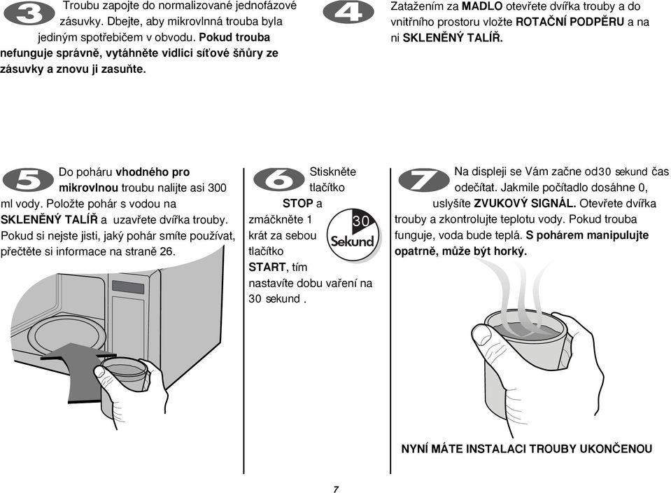 ZataÏením za MADLO otevfiete dvífika trouby a do vnitfiního prostoru vloïte ROTAâNÍ PODPùRU a na ni SKLENùN TALÍ. Do poháru vhodného pro mikrovlnou troubu nalijte asi 300 ml vody.