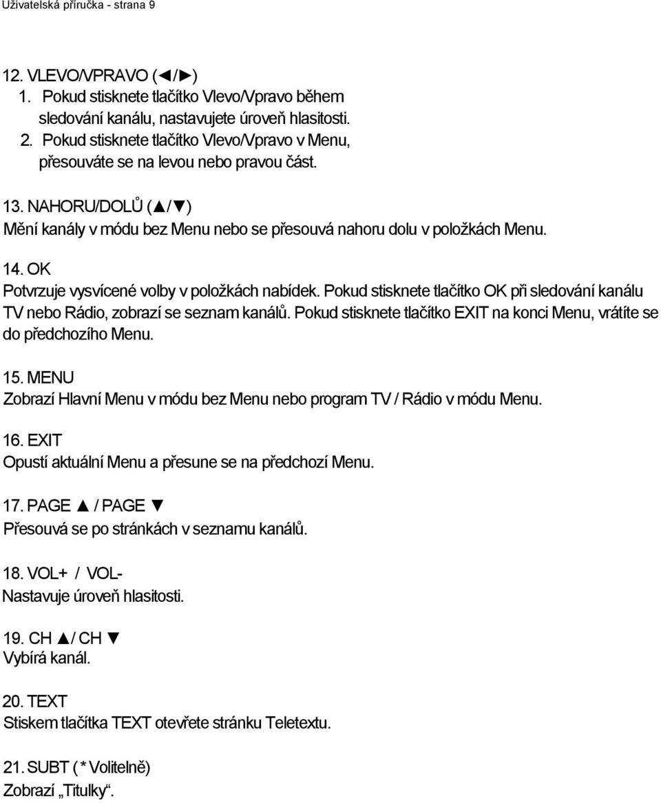 OK Potvrzuje vysvícené volby v poloţkách nabídek. Pokud stisknete tlačítko OK při sledování kanálu TV nebo Rádio, zobrazí se seznam kanálů.