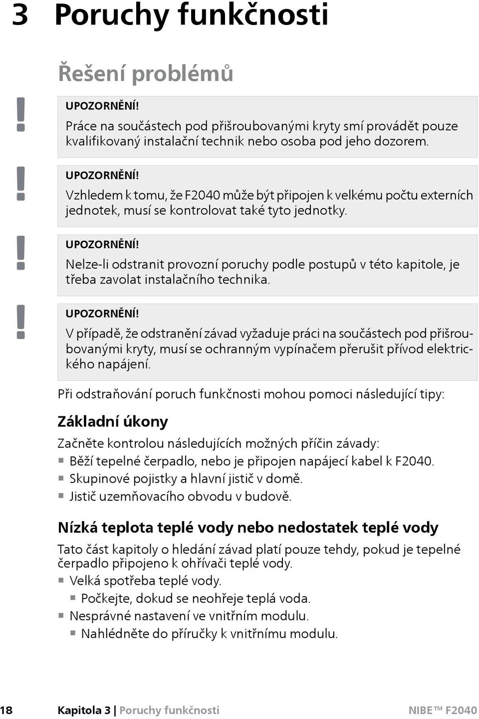 V případě, že odstranění závad vyžaduje práci na součástech pod přišroubovanými kryty, musí se ochranným vypínačem přerušit přívod elektrického napájení.