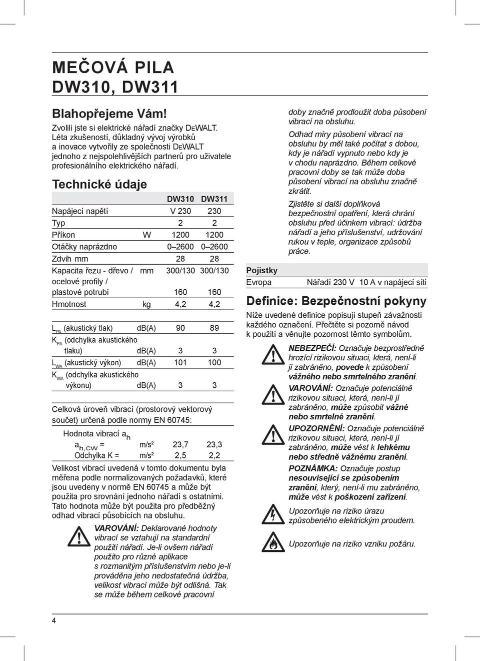 Technické údaje DW310 DW311 Napájecí napětí V 230 230 Typ 2 2 Příkon W 1200 1200 Otáčky naprázdno 0 2600 0 2600 Zdvih mm 28 28 Kapacita řezu - dřevo / mm 300/130 300/130 ocelové profily / plastové