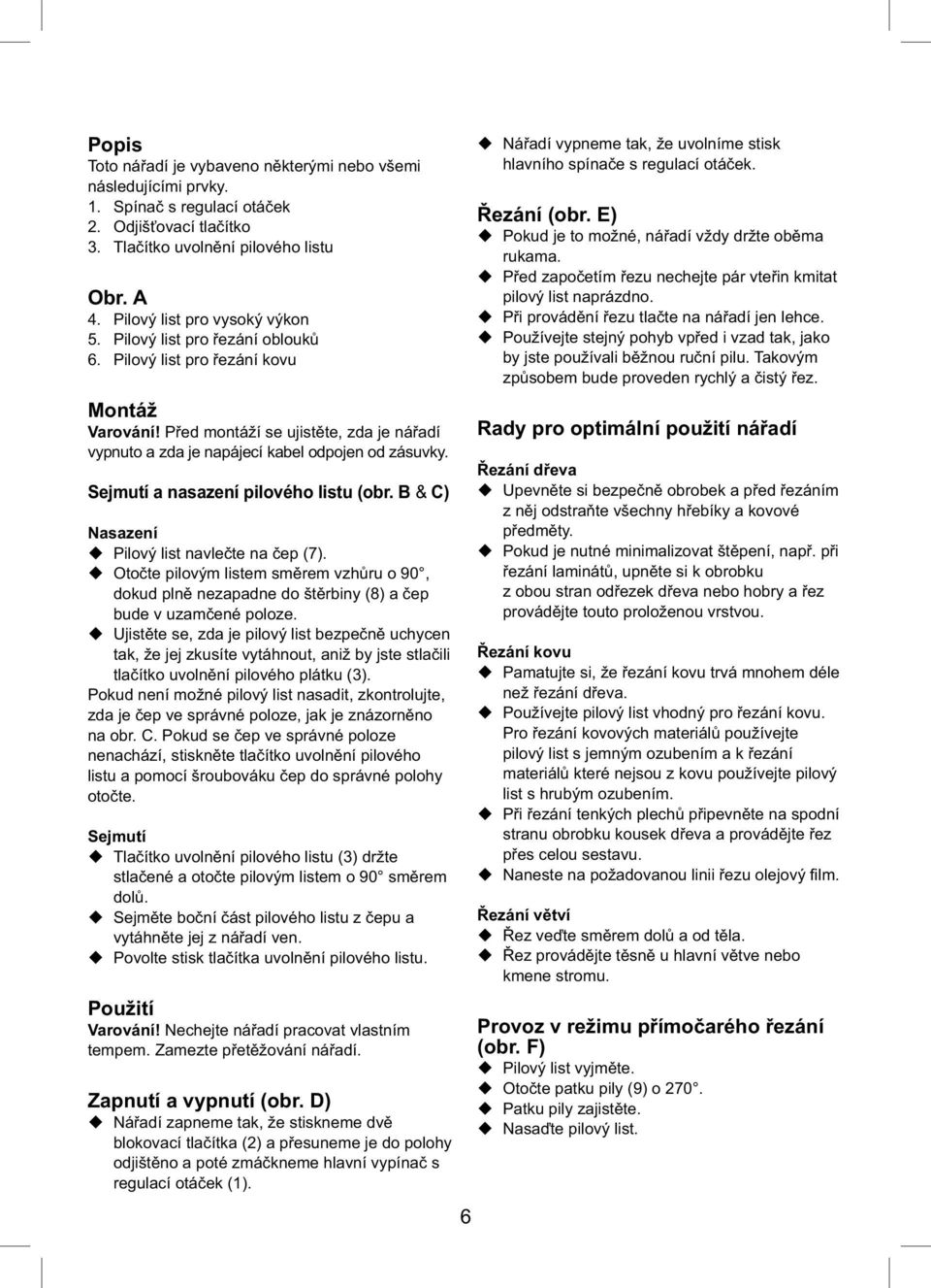Před montáží se ujistěte, zda je nářadí vypnuto a zda je napájecí kabel odpojen od zásuvky. Sejmutí a nasazení pilového listu (obr. B & C) Nasazení Pilový list navlečte na čep (7).