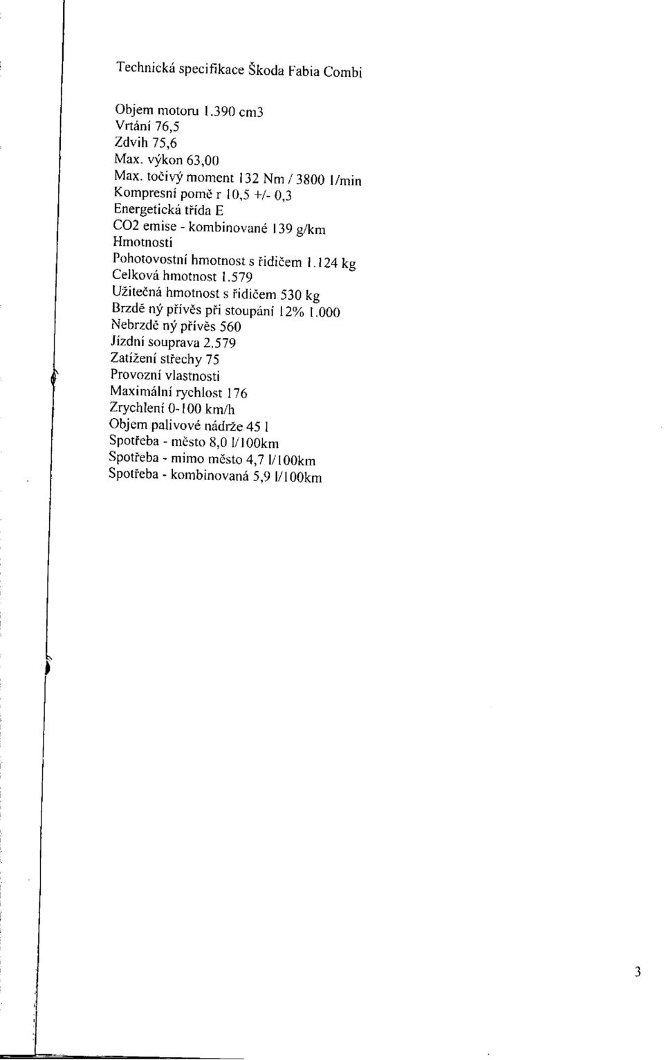 řidičem 1.124 kg Celková hmotnost 1.579 Užitečná hmotnost s řidičem 530 kg Brzdě ný přívěs při stoupání 12% 1.000 Nebrzdě ný přivěs 560 Jízdní souprava 2.