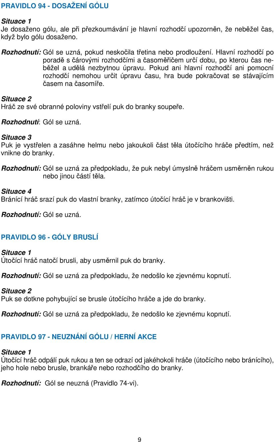 Pokud ani hlavní rozhodčí ani pomocní rozhodčí nemohou určit úpravu času, hra bude pokračovat se stávajícím časem na časomíře. Situace 2 Hráč ze své obranné poloviny vstřelí puk do branky soupeře.