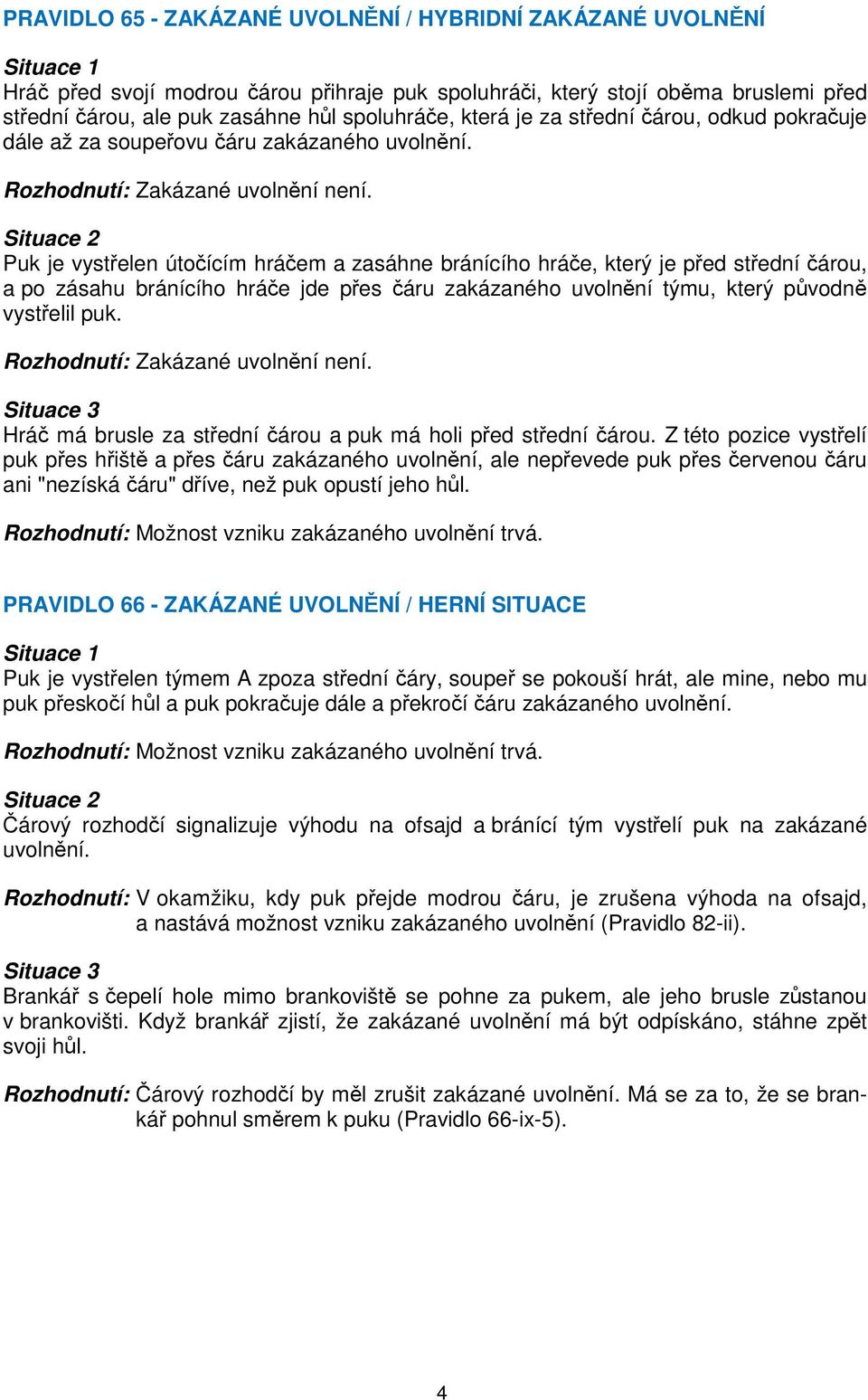 Situace 2 Puk je vystřelen útočícím hráčem a zasáhne bránícího hráče, který je před střední čárou, a po zásahu bránícího hráče jde přes čáru zakázaného uvolnění týmu, který původně vystřelil puk.