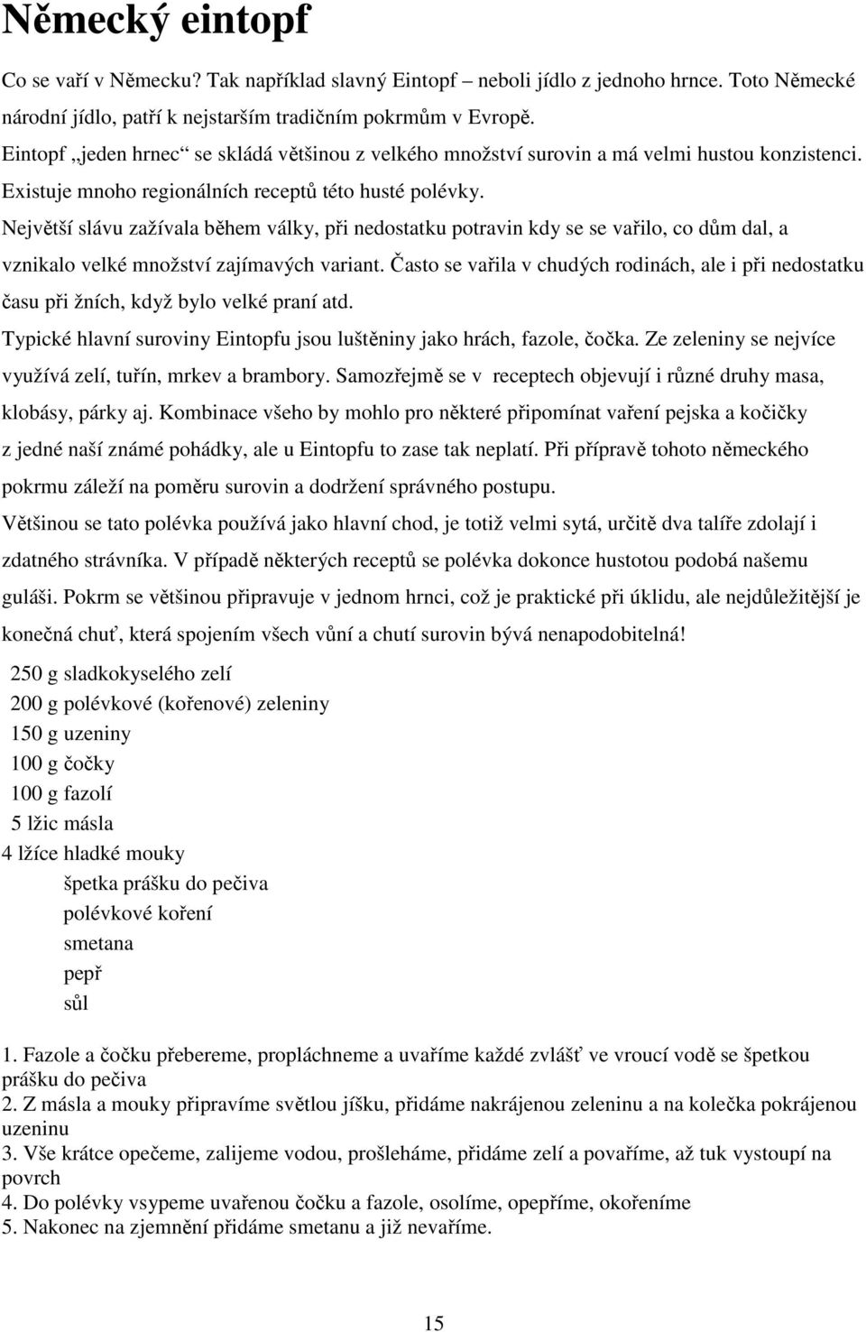 Největší slávu zažívala během války, při nedostatku potravin kdy se se vařilo, co dům dal, a vznikalo velké množství zajímavých variant.