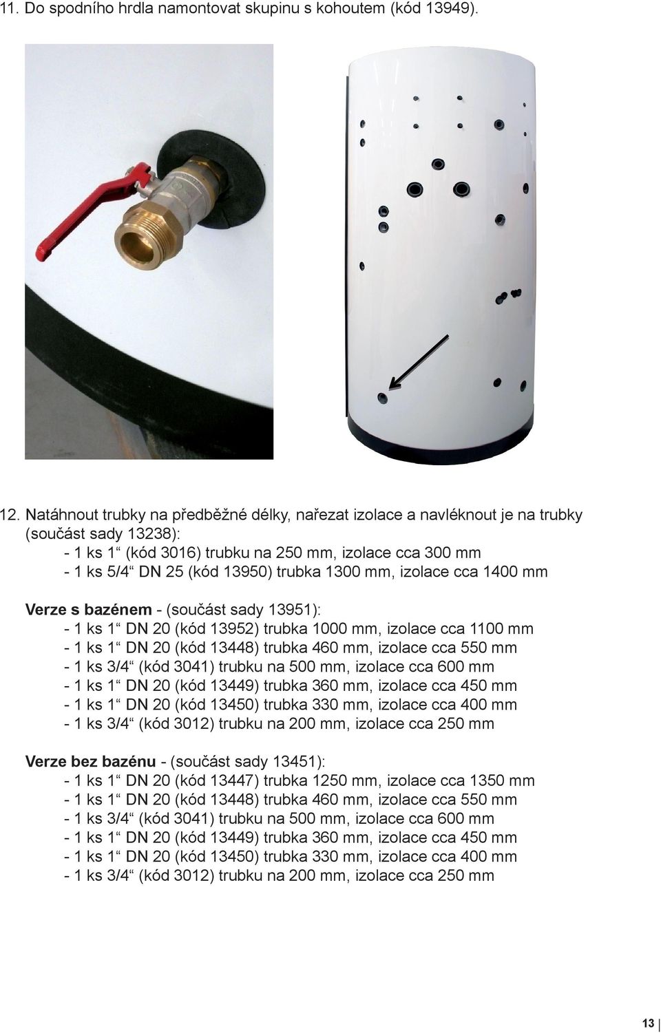 mm, izolace cca 1400 mm Verze s bazénem - (součást sady 13951): - 1 ks 1 DN 20 (kód 13952) trubka 1000 mm, izolace cca 1100 mm - 1 ks 1 DN 20 (kód 13448) trubka 460 mm, izolace cca 550 mm - 1 ks 3/4