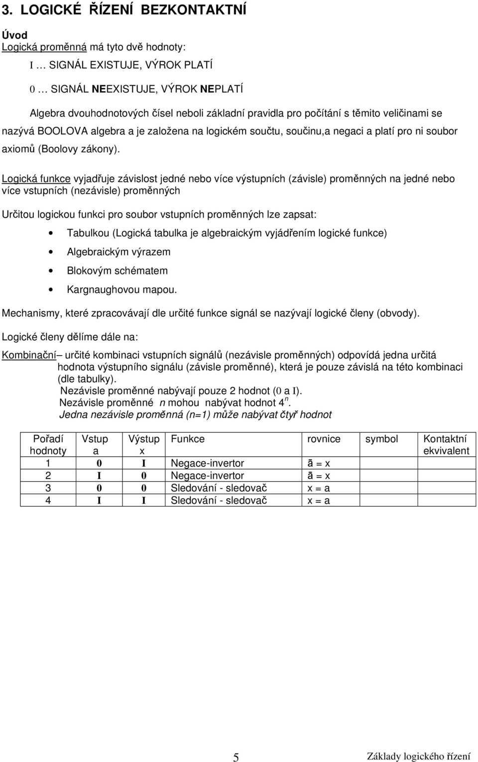 Logická funkce vyjadřuje závislost jedné nebo více výstupních (závisle) proměnných na jedné nebo více vstupních (nezávisle) proměnných Určitou logickou funkci pro soubor vstupních proměnných lze