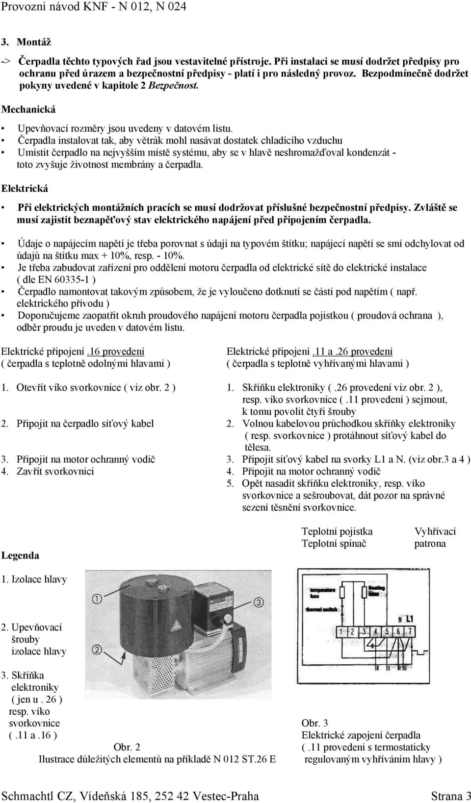 Čerpadla instalovat tak, aby větrák mohl nasávat dostatek chladícího vzduchu Umístit čerpadlo na nejvyšším místě systému, aby se v hlavě neshromažďoval kondenzát - toto zvyšuje životnost membrány a