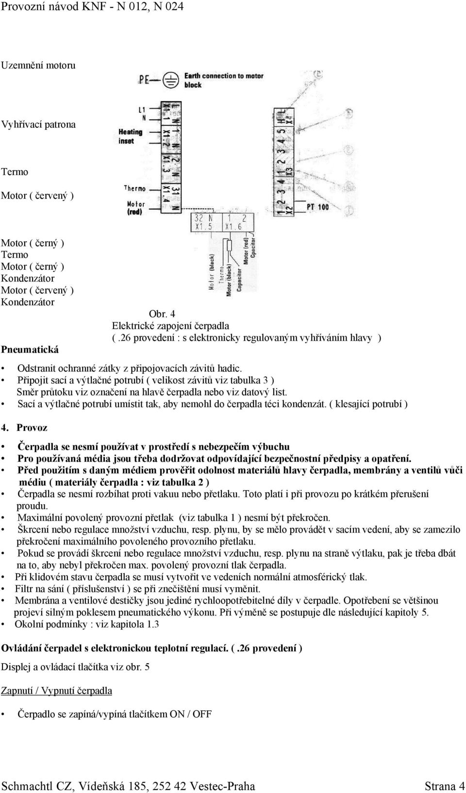 Připojit sací a výtlačné potrubí ( velikost závitů viz tabulka 3 ) Směr průtoku viz označení na hlavě čerpadla nebo viz datový list.