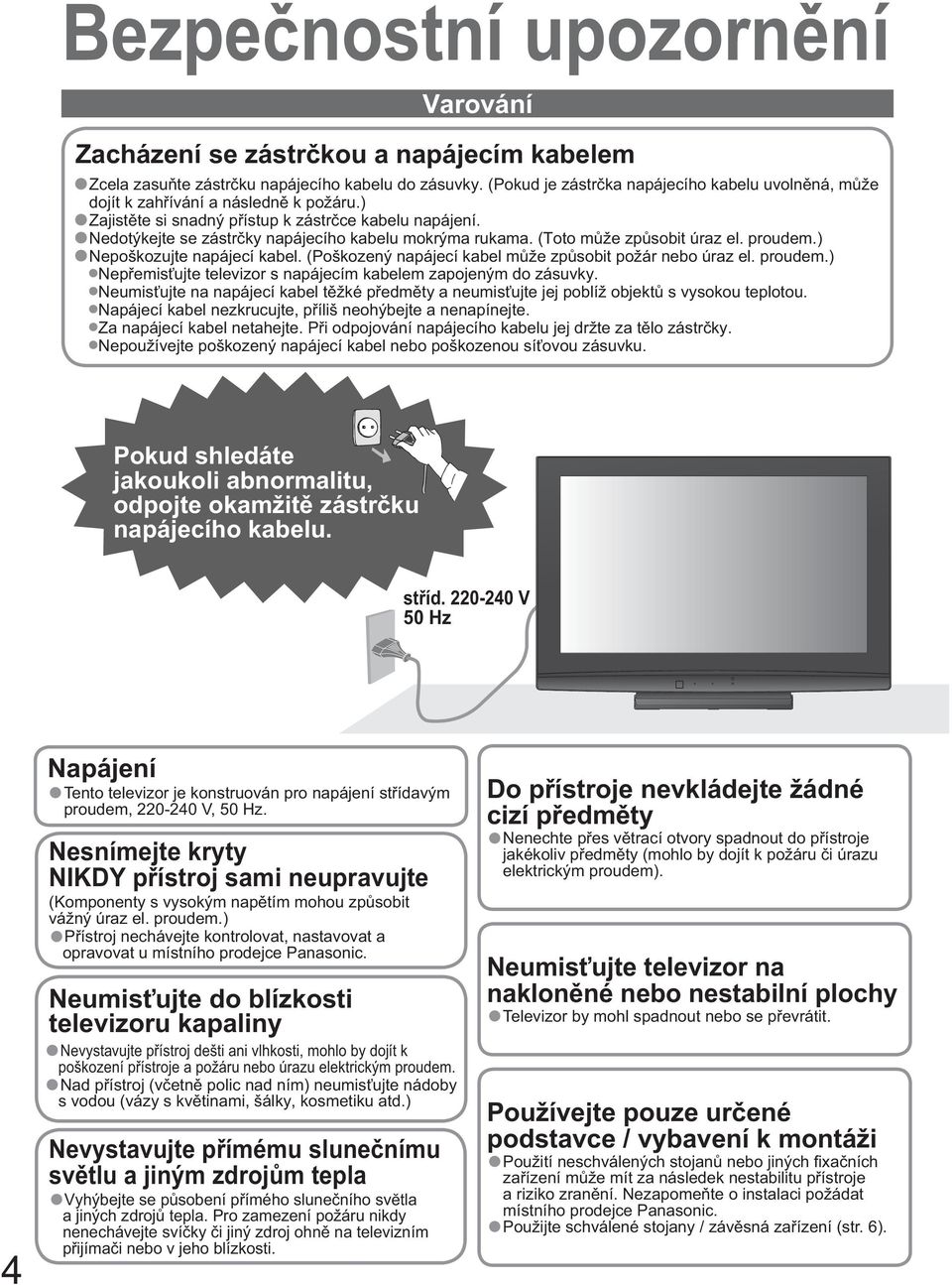 Nedotýkejte se zástr ky napájecího kabelu mokrýma rukama. (Toto m že zp sobit úraz el. proudem.) Nepoškozujte napájecí kabel. (Poškozený napájecí kabel m že zp sobit požár nebo úraz el. proudem.) Nep emis ujte televizor s napájecím kabelem zapojeným do zásuvky.