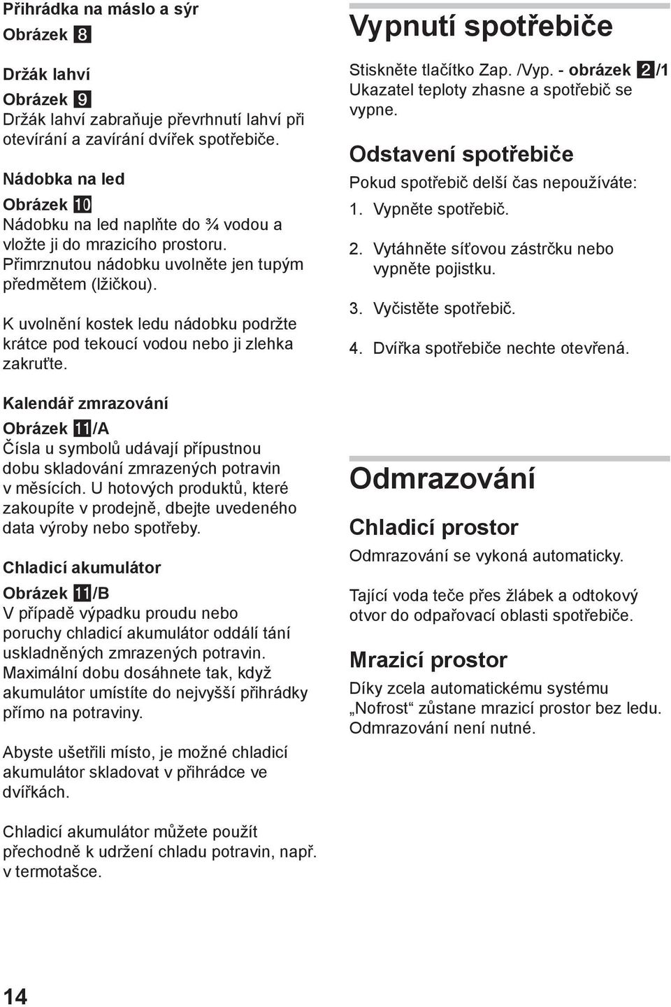 K uvolnění kostek ledu nádobku podržte krátce pod tekoucí vodou nebo ji zlehka zakruťte.