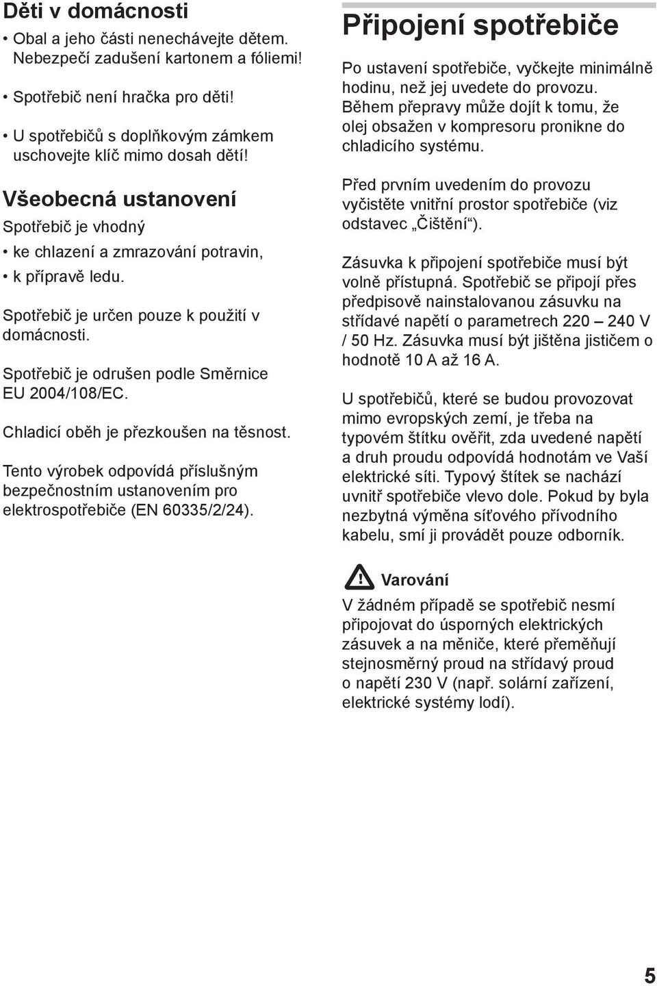 Chladicí oběh je přezkoušen na těsnost. Tento výrobek odpovídá příslušným bezpečnostním ustanovením pro elektrospotřebiče (EN 60335/2/24).