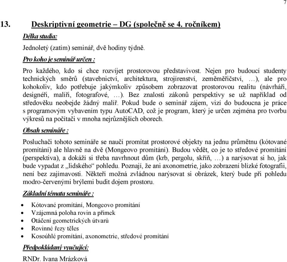 Nejen pro budoucí studenty technických směrů (stavebnictví, architektura, strojírenství, zeměměřičství, ), ale pro kohokoliv, kdo potřebuje jakýmkoliv způsobem zobrazovat prostorovou realitu
