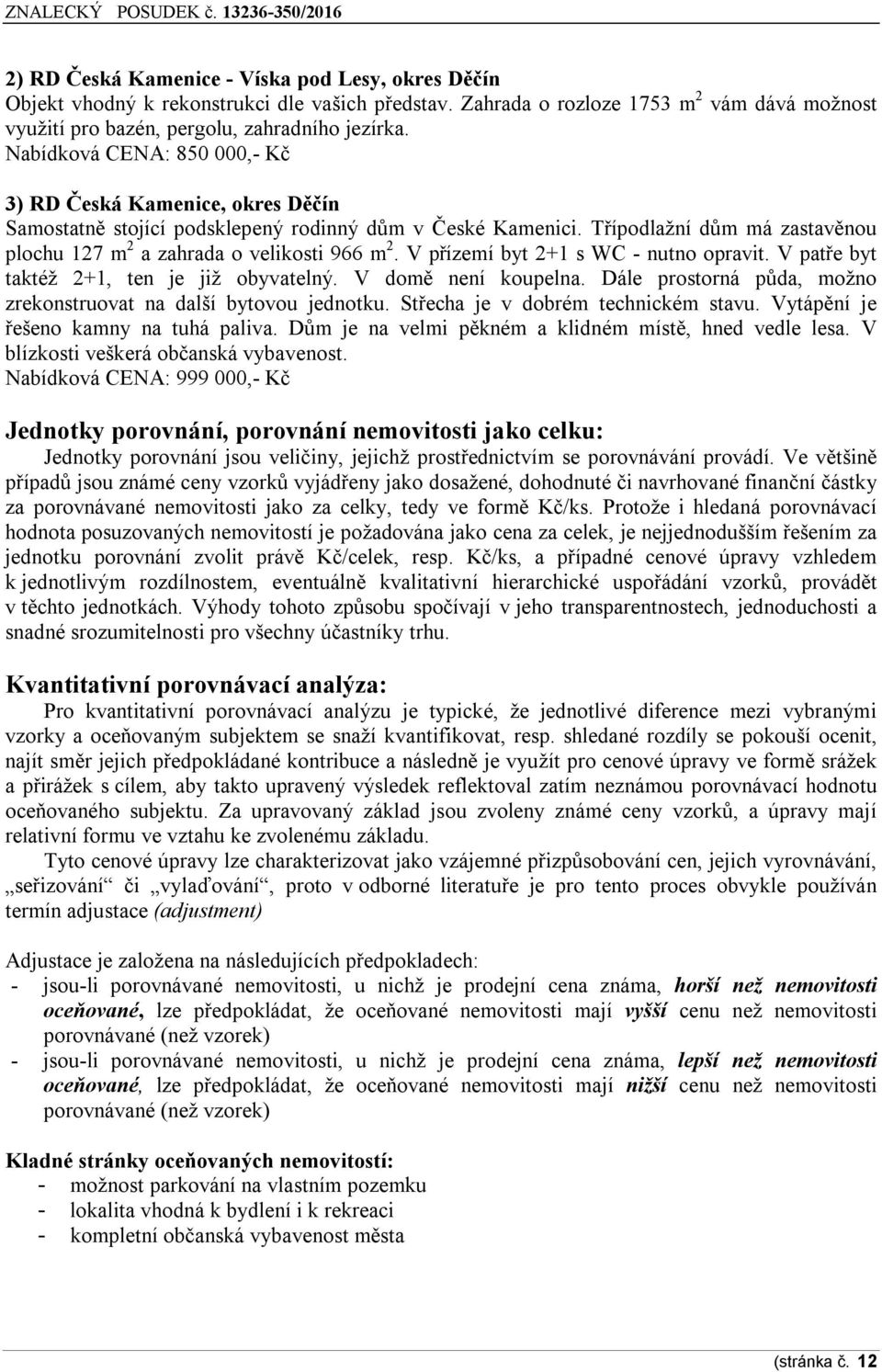 V přízemí byt 2+1 s WC - nutno opravit. V patře byt taktéž 2+1, ten je již obyvatelný. V domě není koupelna. Dále prostorná půda, možno zrekonstruovat na další bytovou jednotku.