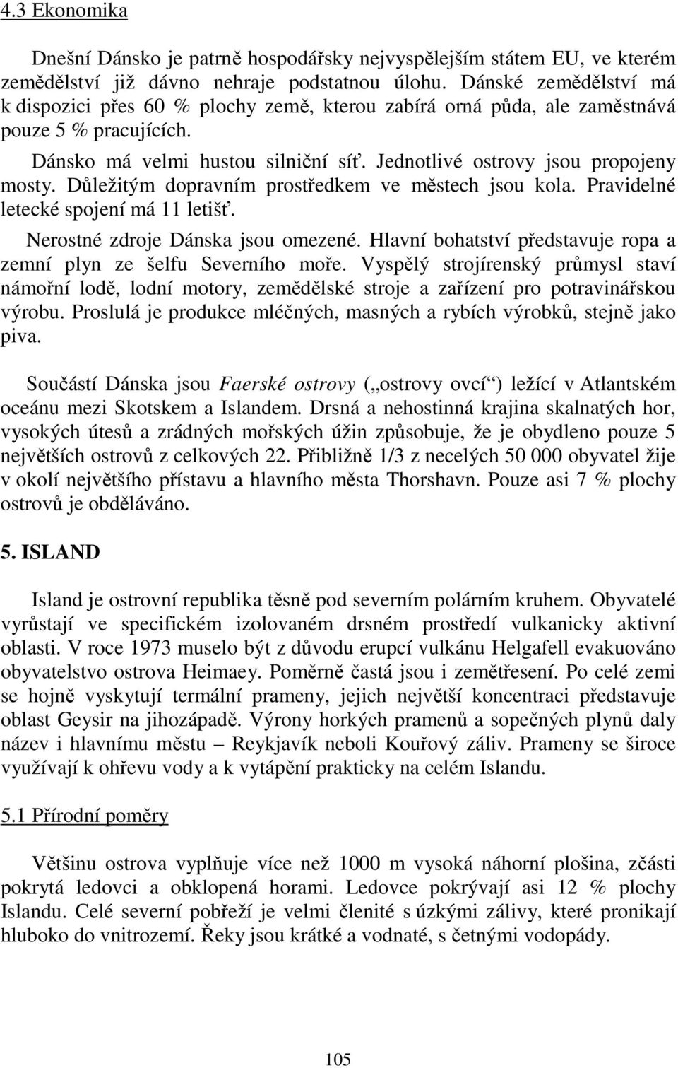 Důležitým dopravním prostředkem ve městech jsou kola. Pravidelné letecké spojení má 11 letišť. Nerostné zdroje Dánska jsou omezené.